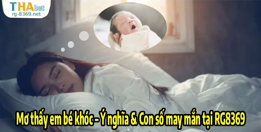 Mơ thấy em bé khóc – Ý nghĩa & Con số may mắn tại RG8369